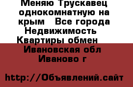 Меняю Трускавец однокомнатную на крым - Все города Недвижимость » Квартиры обмен   . Ивановская обл.,Иваново г.